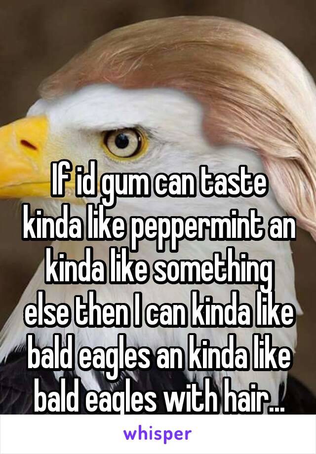 


If id gum can taste kinda like peppermint an kinda like something else then I can kinda like bald eagles an kinda like bald eagles with hair...