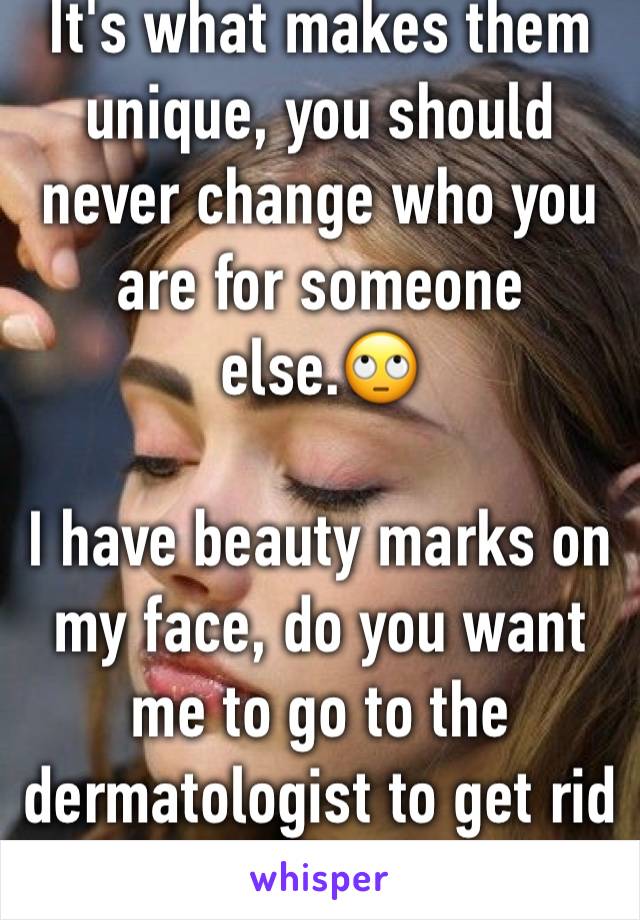 It's what makes them unique, you should never change who you are for someone else.🙄

I have beauty marks on my face, do you want me to go to the dermatologist to get rid of too? 🙄 (not me)