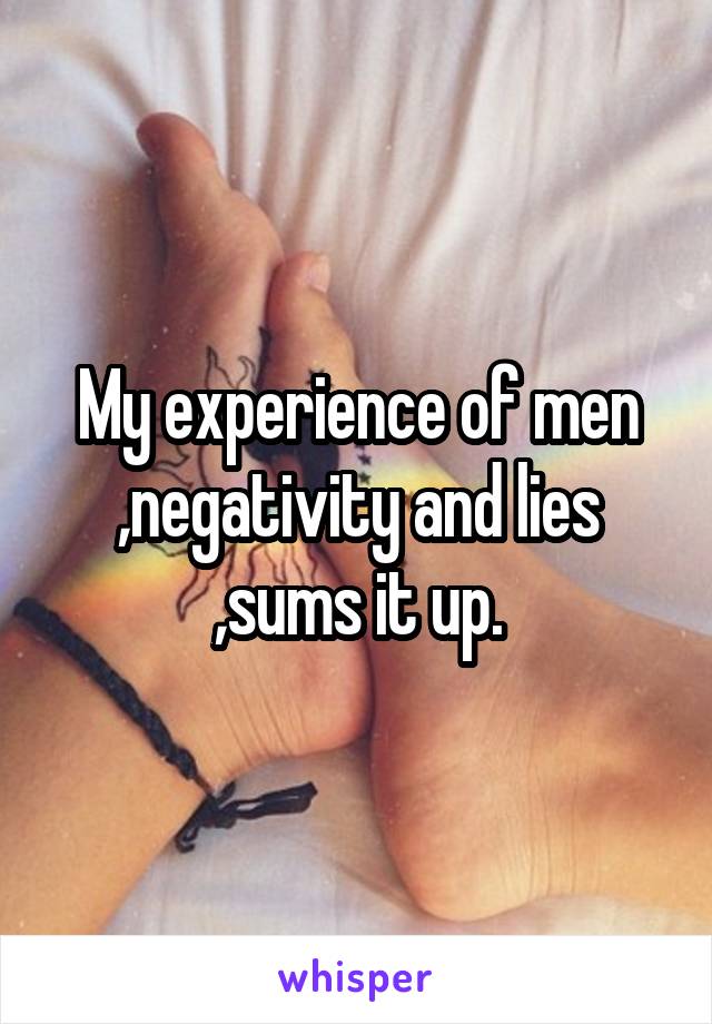 My experience of men ,negativity and lies ,sums it up.