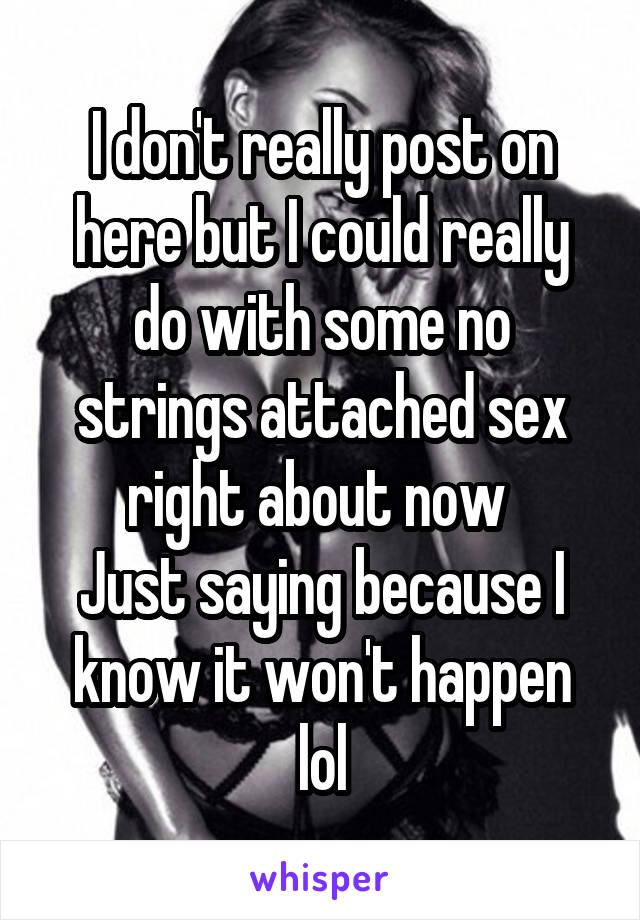 I don't really post on here but I could really do with some no strings attached sex right about now 
Just saying because I know it won't happen lol