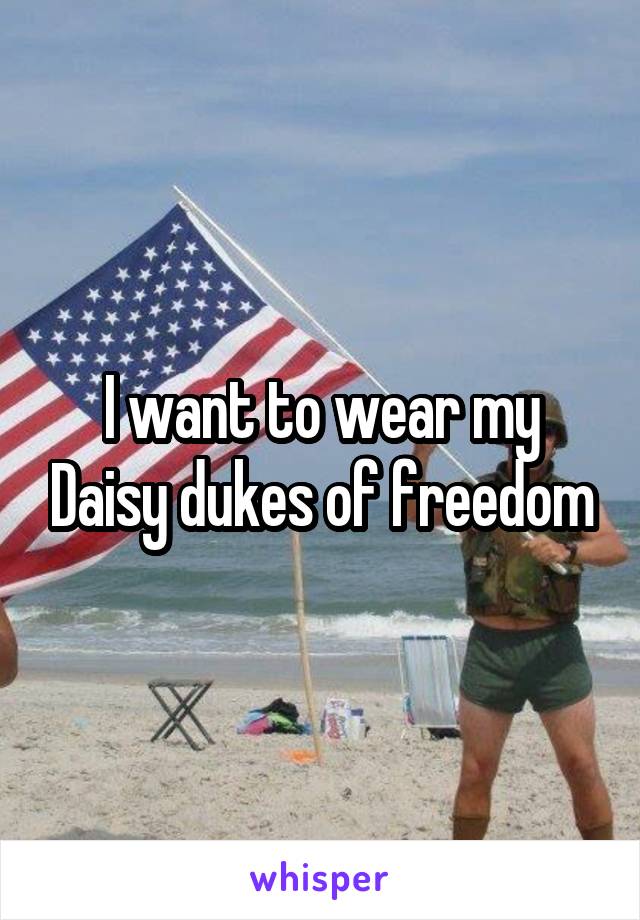 I want to wear my Daisy dukes of freedom