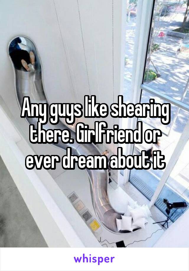 Any guys like shearing there. Girlfriend or ever dream about it