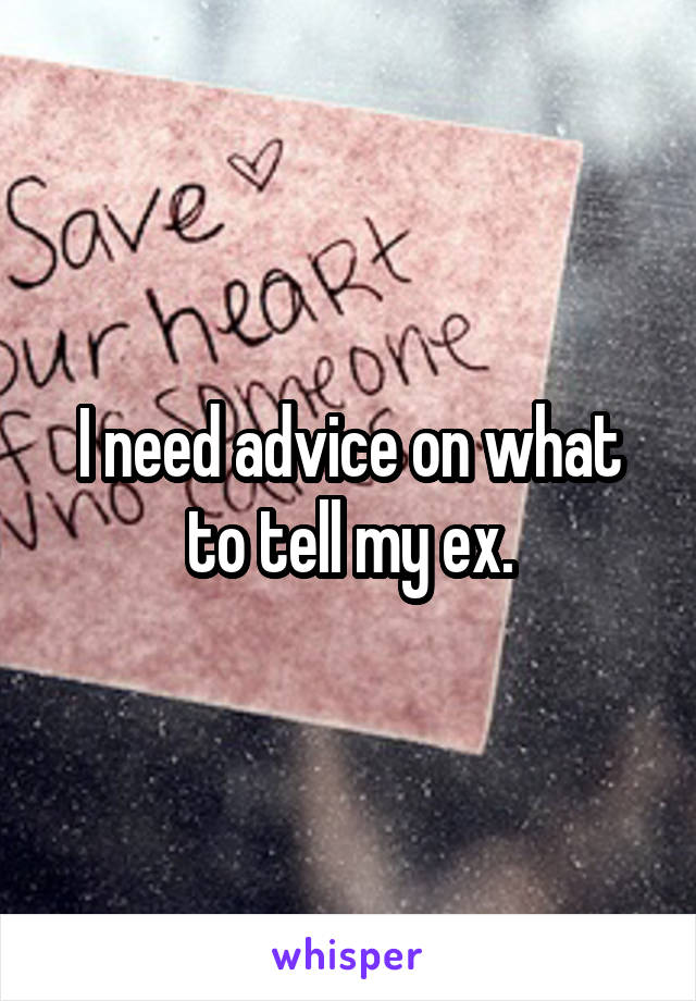 I need advice on what to tell my ex.