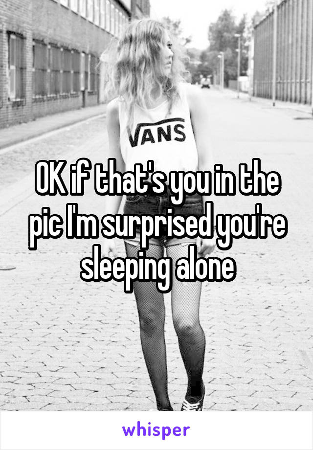 OK if that's you in the pic I'm surprised you're sleeping alone