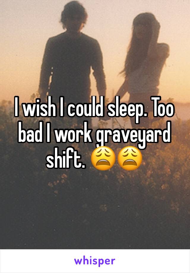 I wish I could sleep. Too bad I work graveyard shift. 😩😩