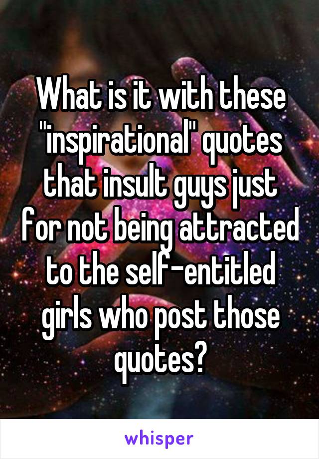 What is it with these "inspirational" quotes that insult guys just for not being attracted to the self-entitled girls who post those quotes?