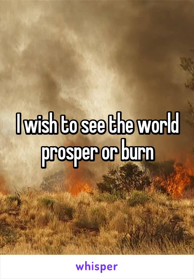 I wish to see the world prosper or burn