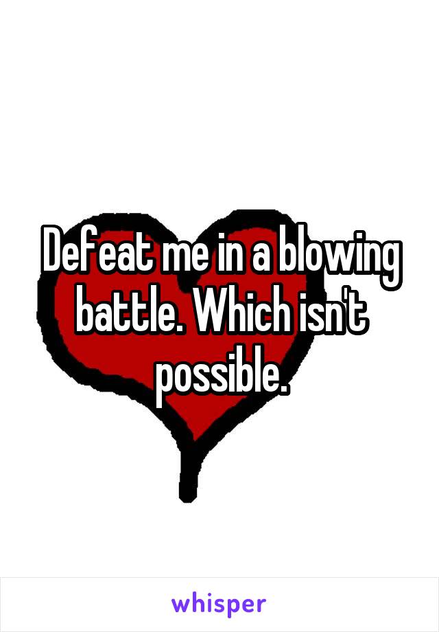 Defeat me in a blowing battle. Which isn't possible.