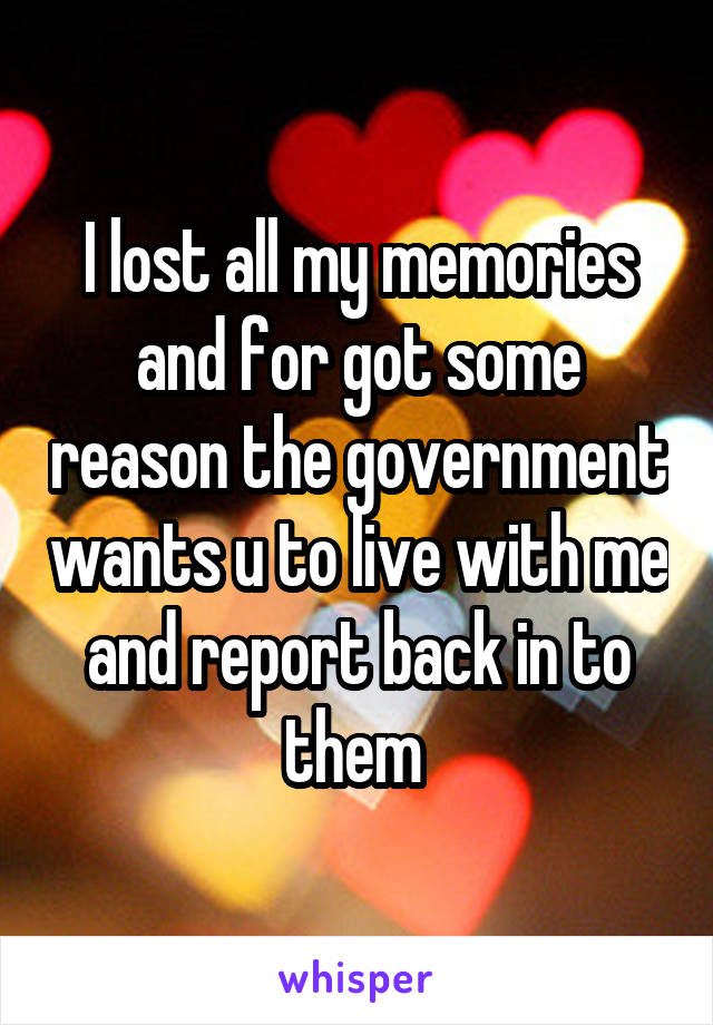 I lost all my memories and for got some reason the government wants u to live with me and report back in to them 