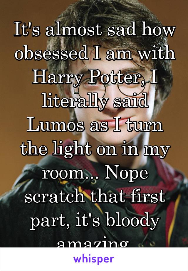 It's almost sad how obsessed I am with Harry Potter, I literally said Lumos as I turn the light on in my room... Nope scratch that first part, it's bloody amazing.