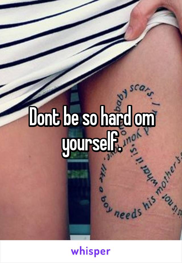 Dont be so hard om yourself.