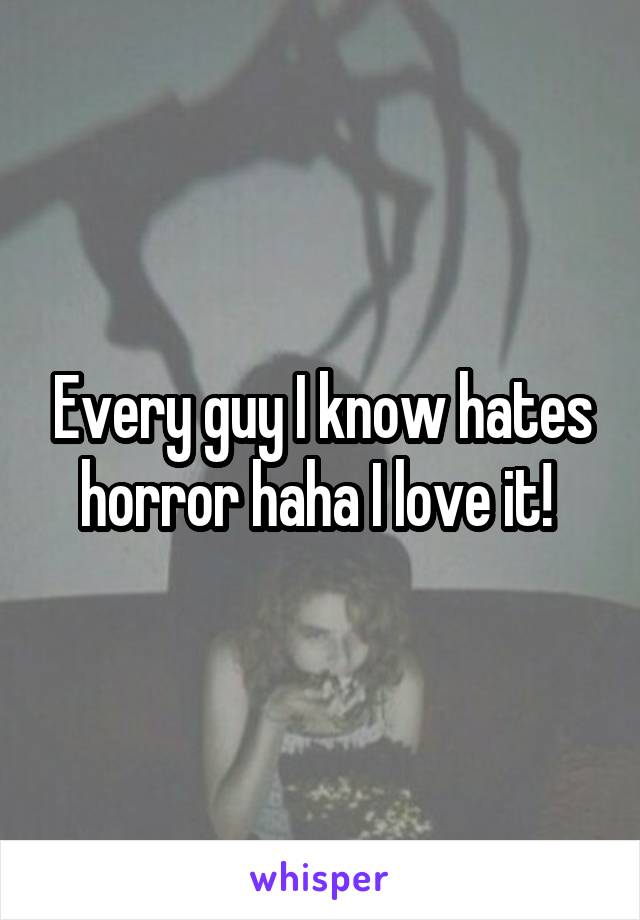 Every guy I know hates horror haha I love it! 