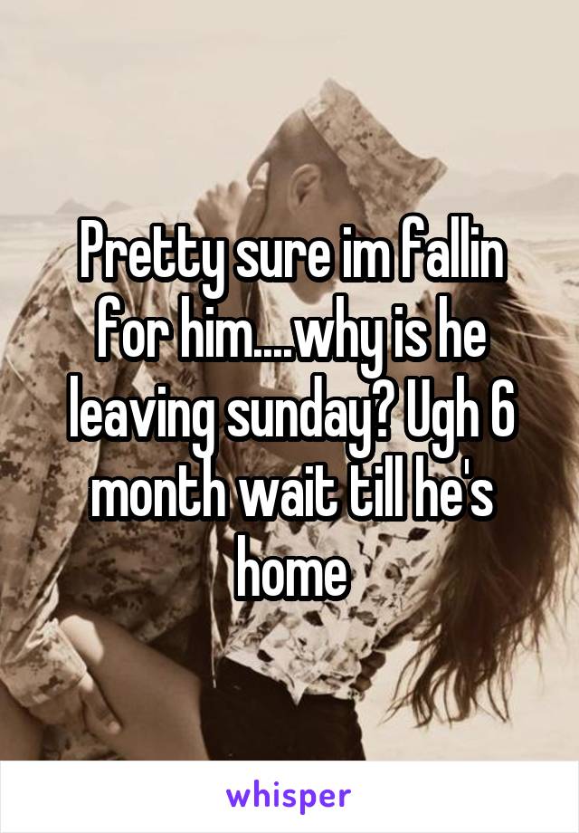 Pretty sure im fallin for him....why is he leaving sunday? Ugh 6 month wait till he's home