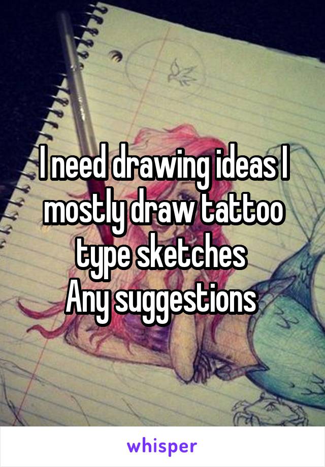 I need drawing ideas I mostly draw tattoo type sketches 
Any suggestions 