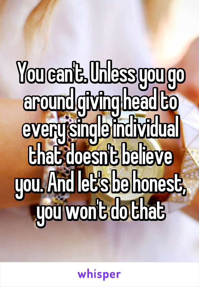 You can't. Unless you go around giving head to every single individual that doesn't believe you. And let's be honest, you won't do that