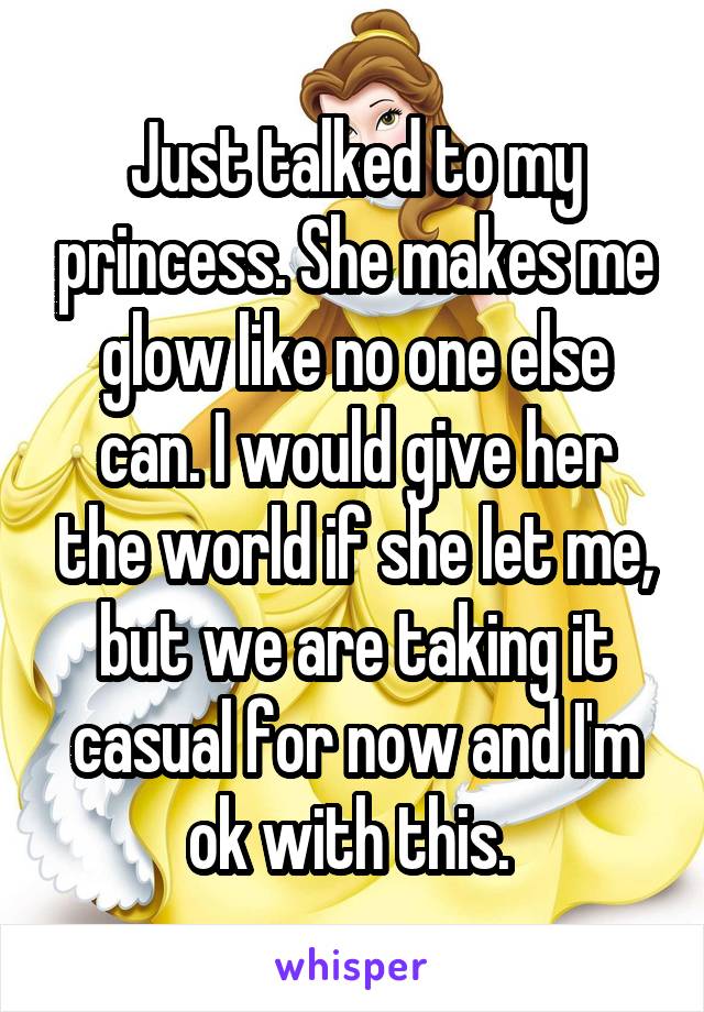 Just talked to my princess. She makes me glow like no one else can. I would give her the world if she let me, but we are taking it casual for now and I'm ok with this. 