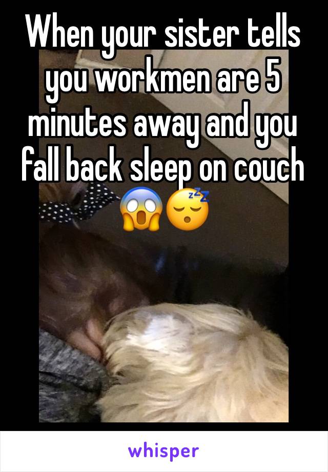 When your sister tells you workmen are 5 minutes away and you fall back sleep on couch 😱😴