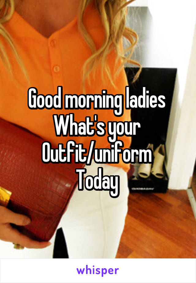 Good morning ladies 
What's your 
Outfit/uniform 
Today 