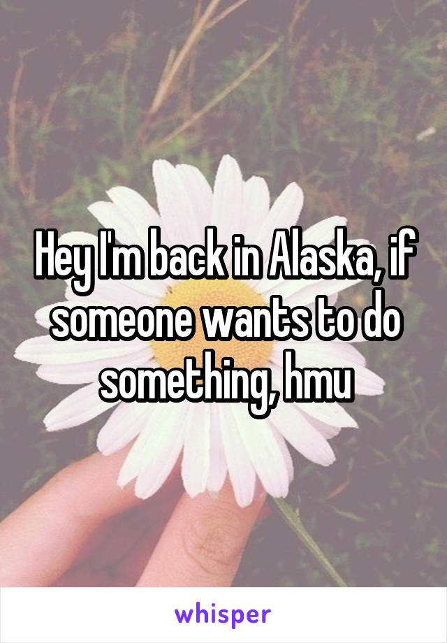 Hey I'm back in Alaska, if someone wants to do something, hmu