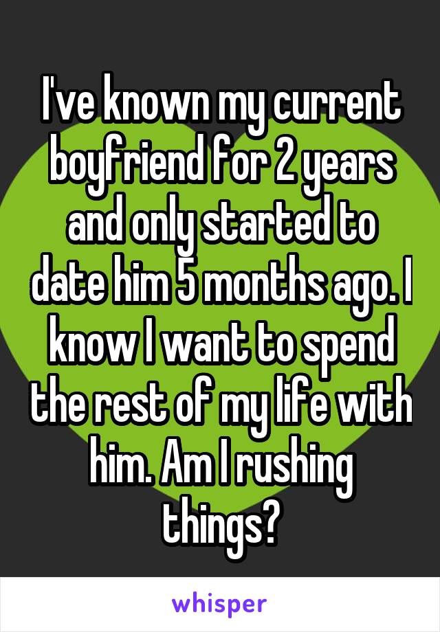 I've known my current boyfriend for 2 years and only started to date him 5 months ago. I know I want to spend the rest of my life with him. Am I rushing things?