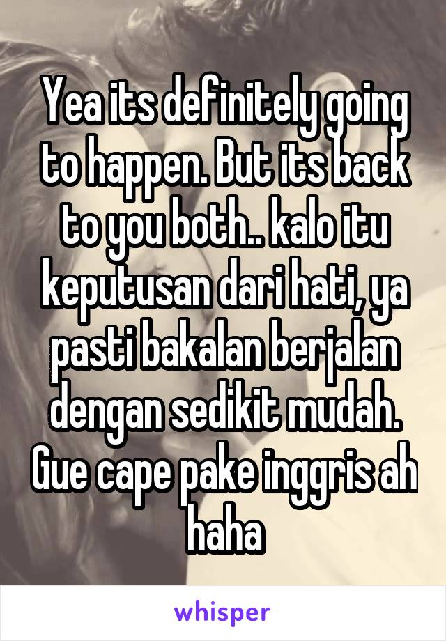 Yea its definitely going to happen. But its back to you both.. kalo itu keputusan dari hati, ya pasti bakalan berjalan dengan sedikit mudah. Gue cape pake inggris ah haha