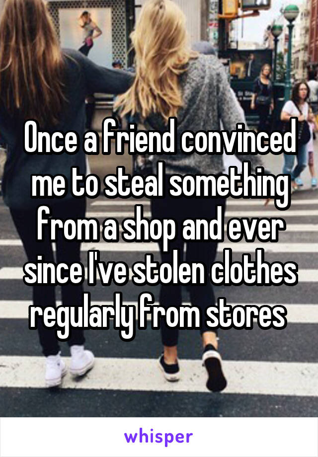 Once a friend convinced me to steal something from a shop and ever since I've stolen clothes regularly from stores 