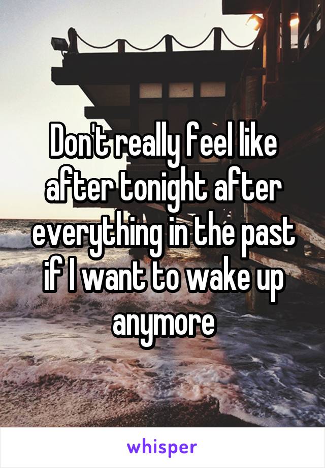 Don't really feel like after tonight after everything in the past if I want to wake up anymore