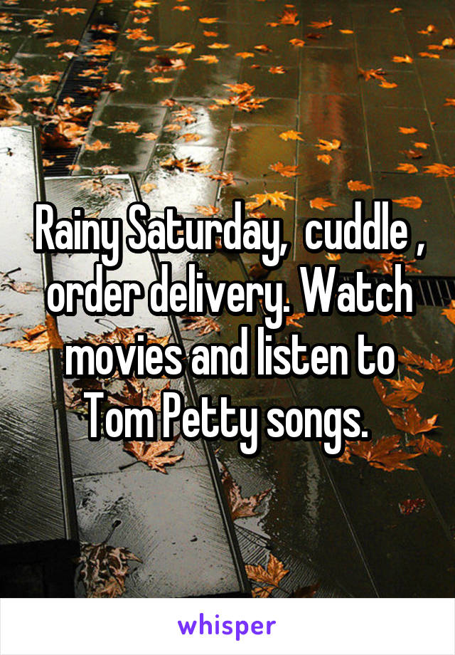 Rainy Saturday,  cuddle , order delivery. Watch movies and listen to Tom Petty songs. 