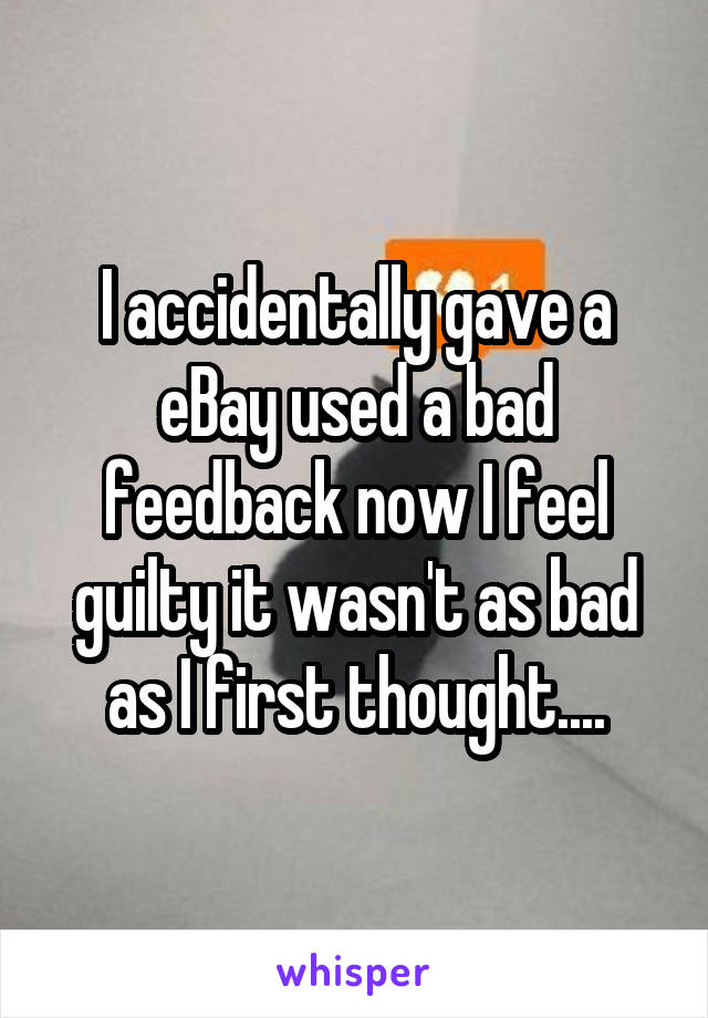 I accidentally gave a eBay used a bad feedback now I feel guilty it wasn't as bad as I first thought....