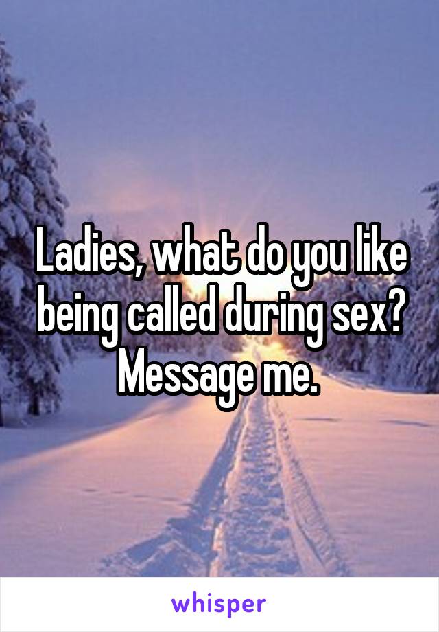 Ladies, what do you like being called during sex? Message me. 