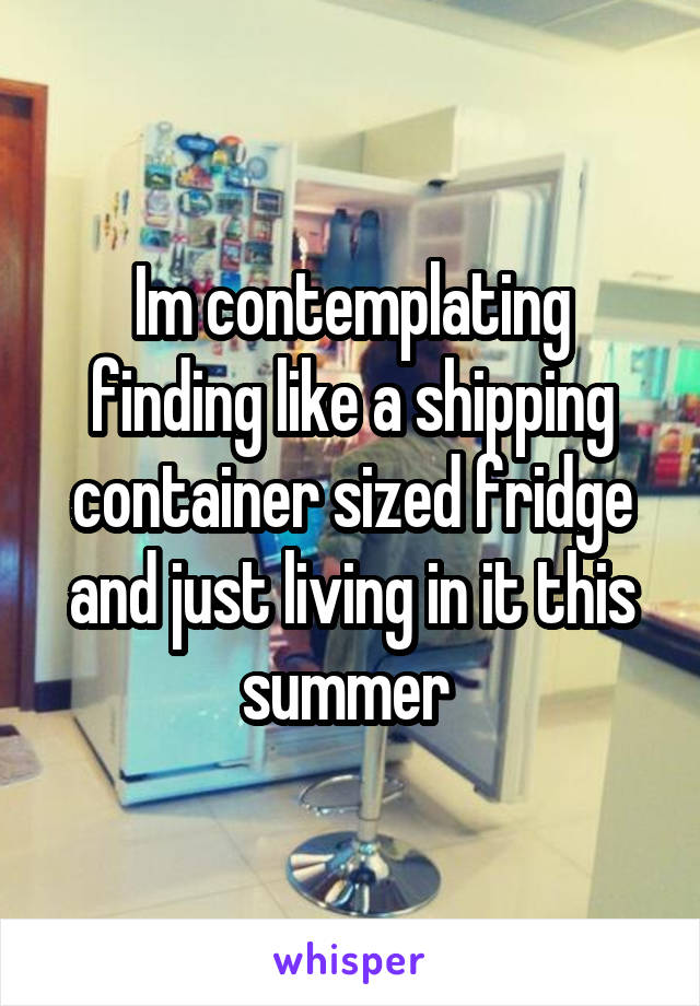 Im contemplating finding like a shipping container sized fridge and just living in it this summer 