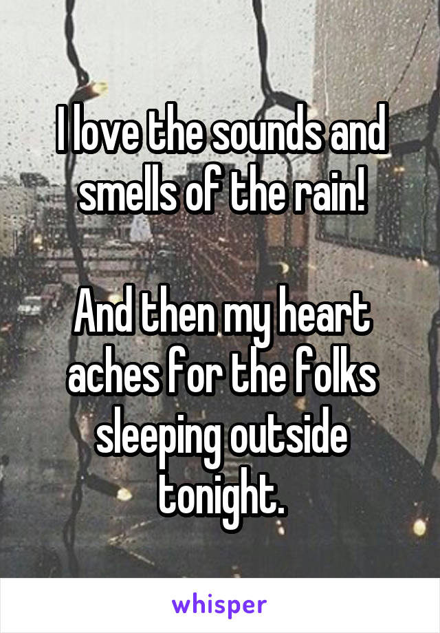 I love the sounds and smells of the rain!

And then my heart aches for the folks sleeping outside tonight.