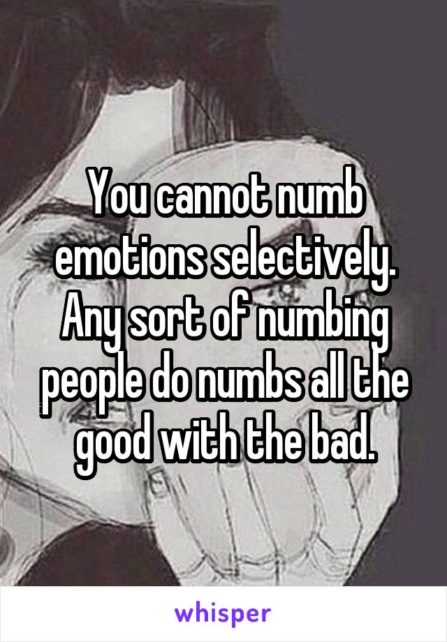 You cannot numb emotions selectively. Any sort of numbing people do numbs all the good with the bad.