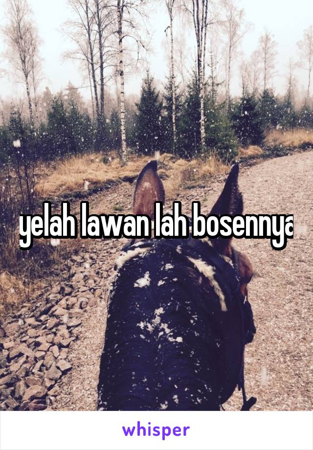 yelah lawan lah bosennya