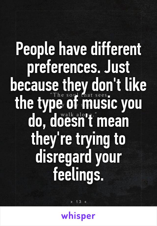 People have different preferences. Just because they don't like the type of music you do, doesn't mean they're trying to disregard your feelings.