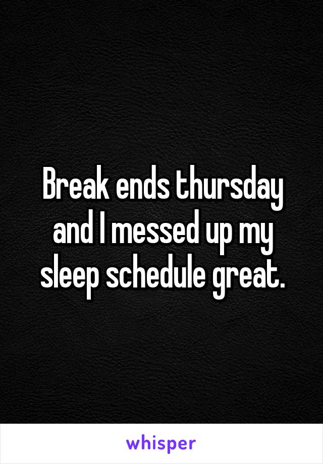 Break ends thursday and I messed up my sleep schedule great.