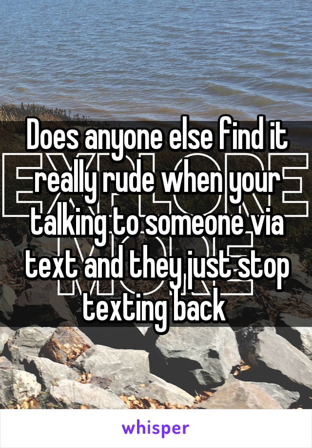 Does anyone else find it really rude when your talking to someone via text and they just stop texting back 