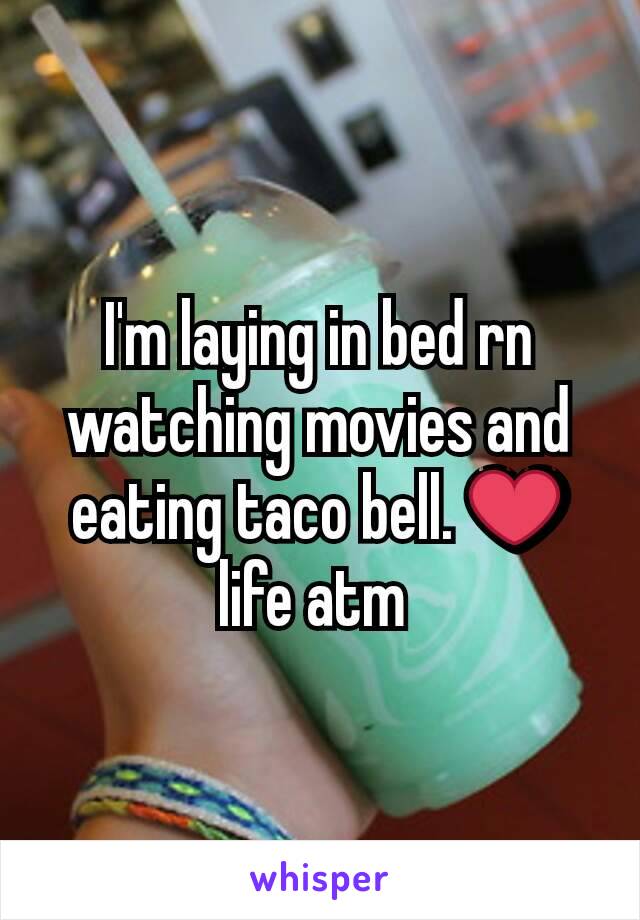 I'm laying in bed rn watching movies and eating taco bell. ❤ life atm 