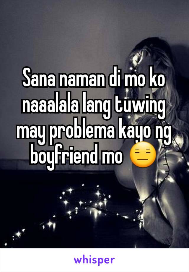 Sana naman di mo ko naaalala lang tuwing may problema kayo ng boyfriend mo 😑