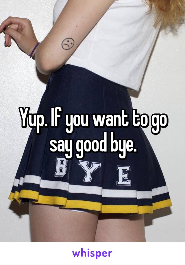 Yup. If you want to go say good bye.