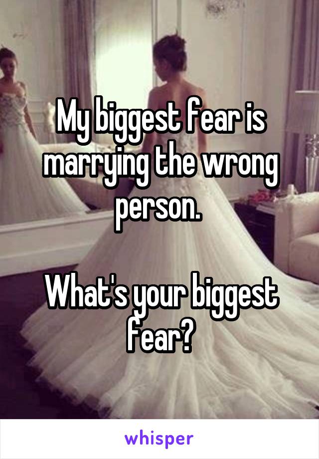 My biggest fear is marrying the wrong person. 

What's your biggest fear?