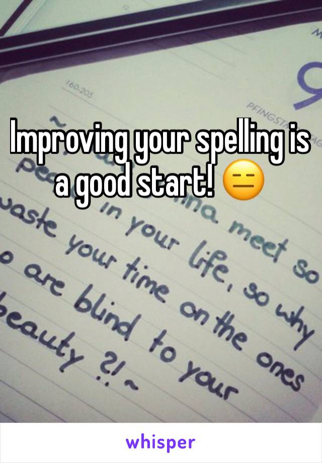 Improving your spelling is a good start! 😑