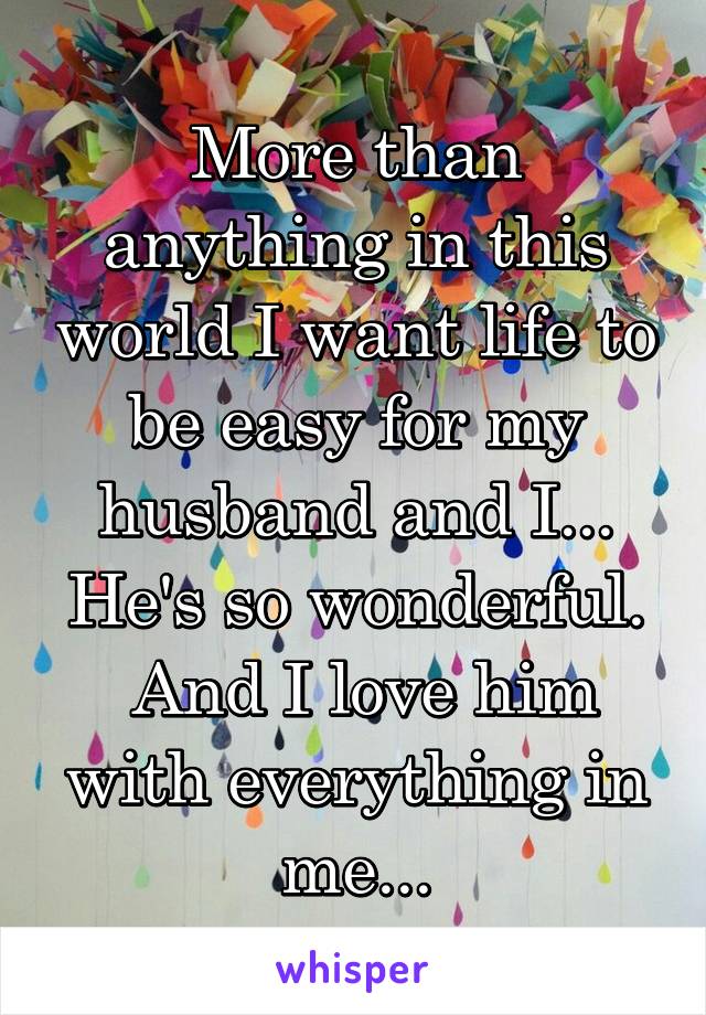 More than anything in this world I want life to be easy for my husband and I...
He's so wonderful.  And I love him with everything in me...