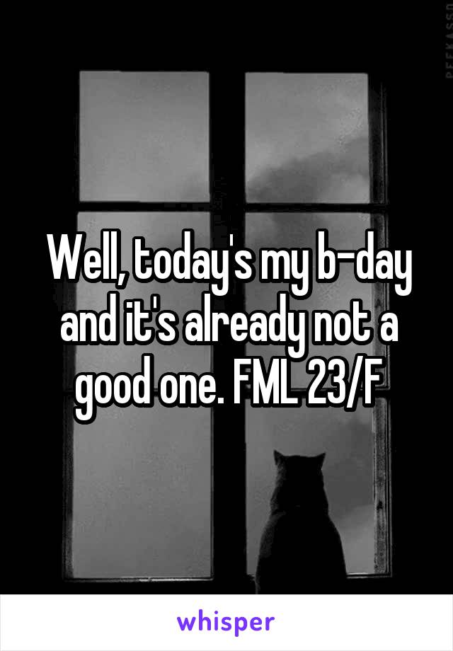 Well, today's my b-day and it's already not a good one. FML 23/F