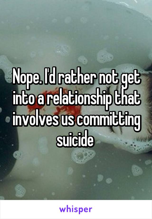 Nope. I'd rather not get into a relationship that involves us committing suicide 