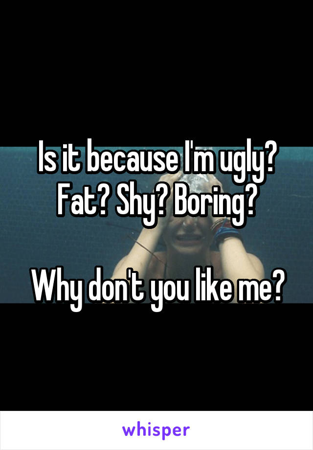 Is it because I'm ugly? Fat? Shy? Boring?

Why don't you like me?