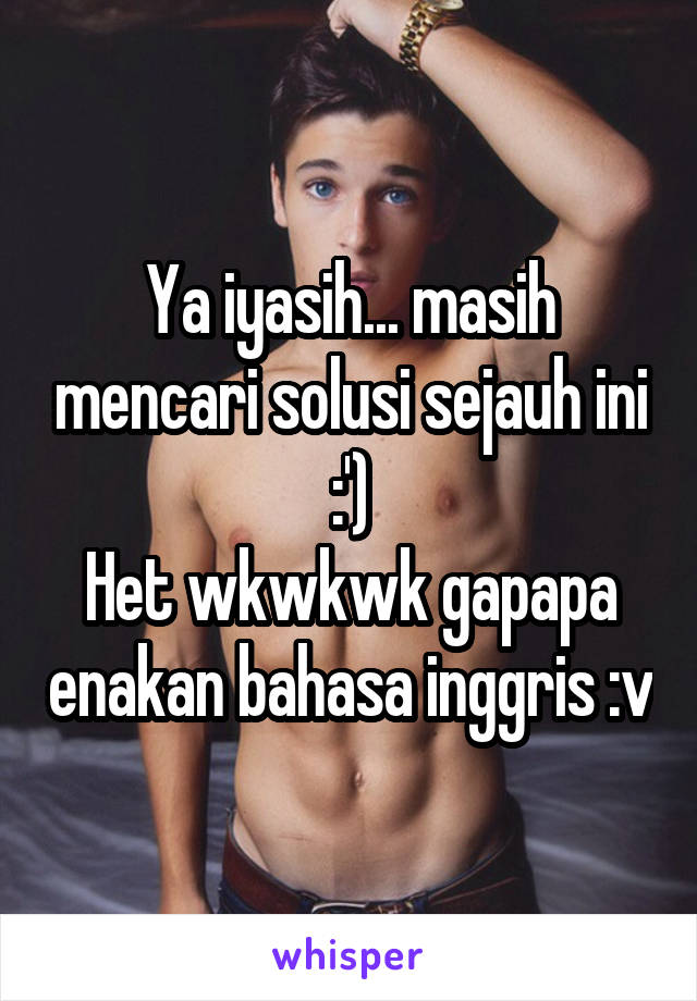 Ya iyasih... masih mencari solusi sejauh ini :')
Het wkwkwk gapapa enakan bahasa inggris :v