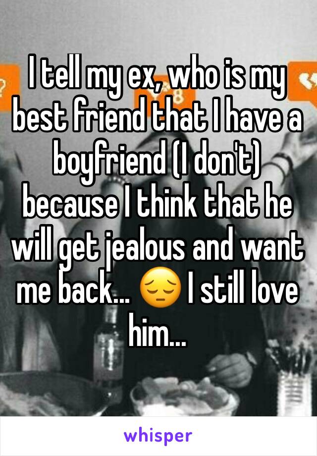 I tell my ex, who is my best friend that I have a boyfriend (I don't) because I think that he will get jealous and want me back... 😔 I still love him...
