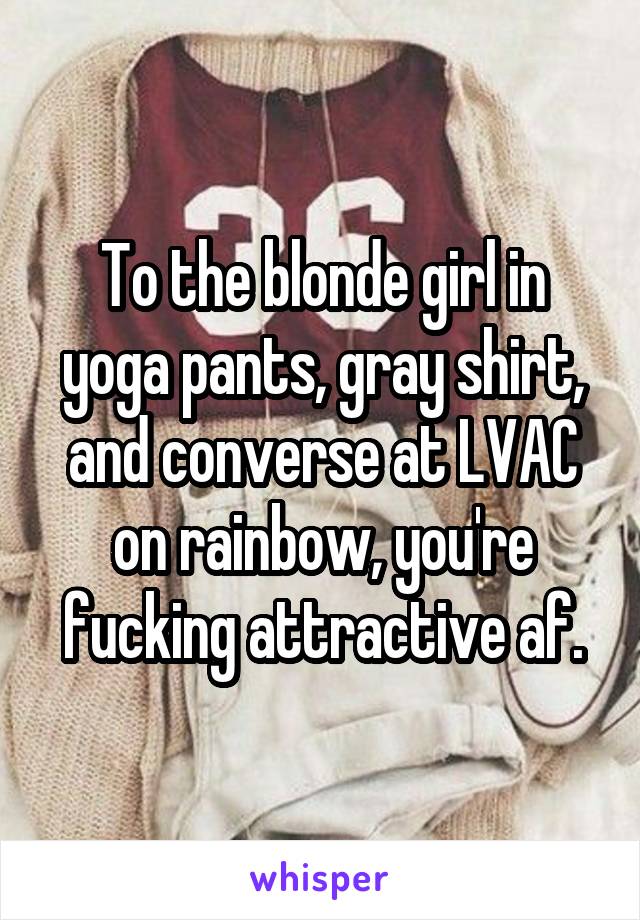 To the blonde girl in yoga pants, gray shirt, and converse at LVAC on rainbow, you're fucking attractive af.