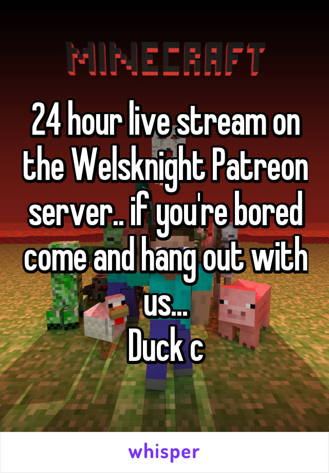 24 hour live stream on the Welsknight Patreon server.. if you're bored come and hang out with us...
Duck c